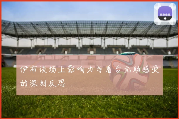 伊布谈场上影响力与看台无助感受的深刻反思