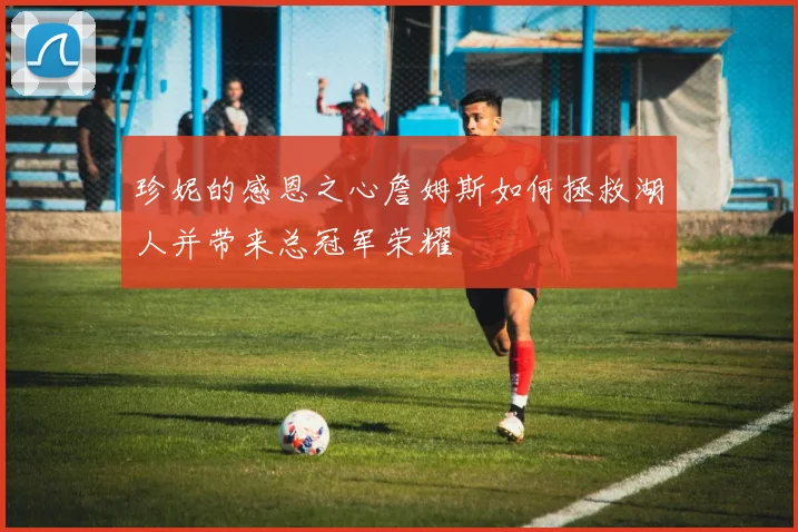 珍妮的感恩之心詹姆斯如何拯救湖人并带来总冠军荣耀