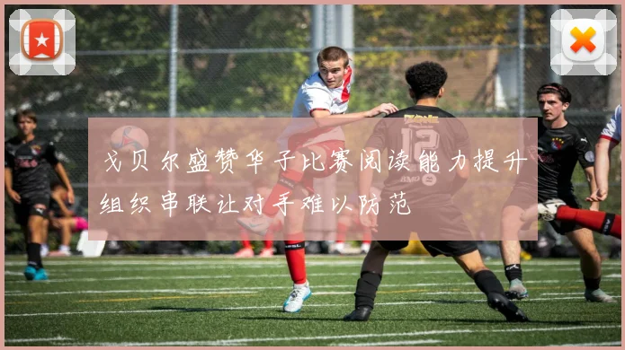 戈贝尔盛赞华子比赛阅读能力提升组织串联让对手难以防范