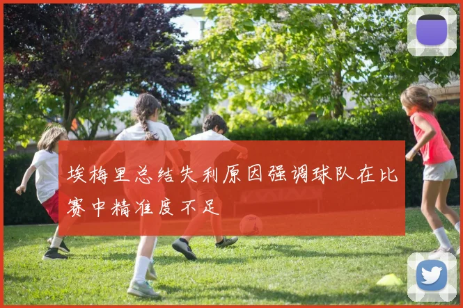 埃梅里总结失利原因强调球队在比赛中精准度不足