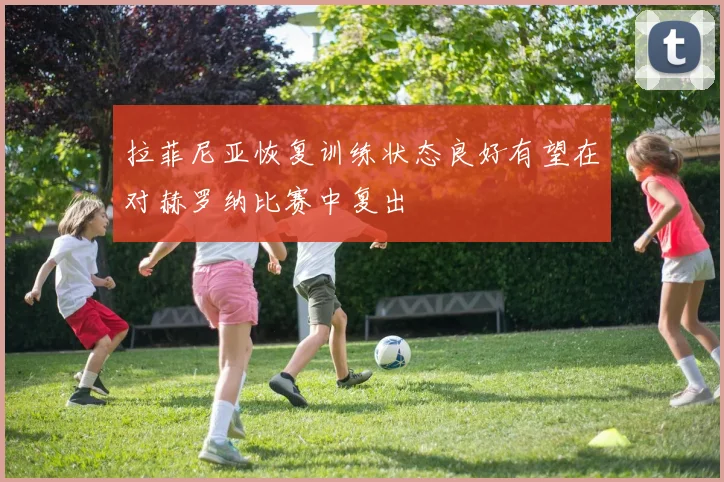 拉菲尼亚恢复训练状态良好有望在对赫罗纳比赛中复出