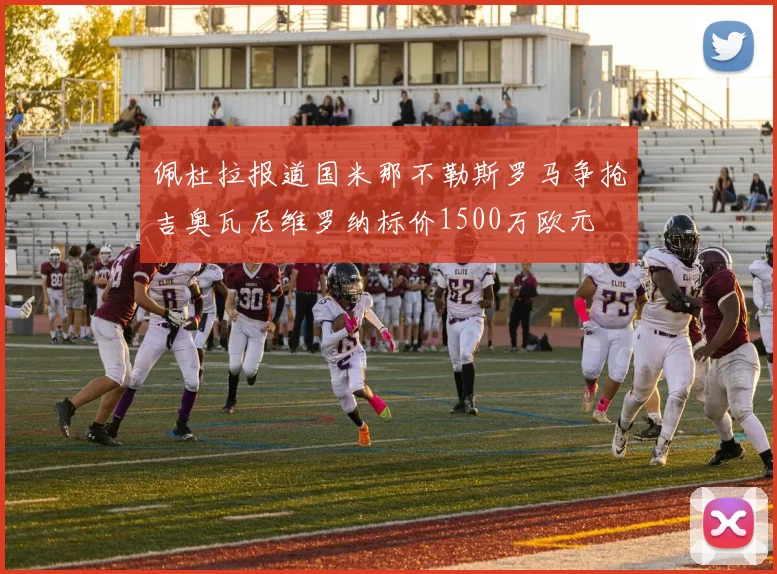 佩杜拉报道国米那不勒斯罗马争抢吉奥瓦尼维罗纳标价1500万欧元
