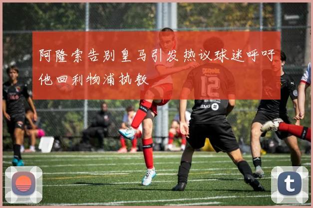 阿隆索告别皇马引发热议球迷呼吁他回利物浦执教