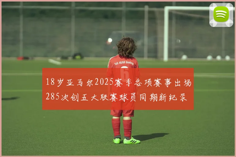 18岁亚马尔2025赛季各项赛事出场285次创五大联赛球员同期新纪录