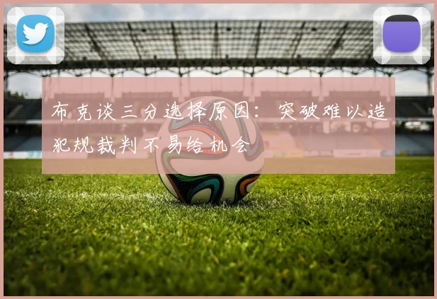 布克谈三分选择原因：突破难以造犯规裁判不易给机会