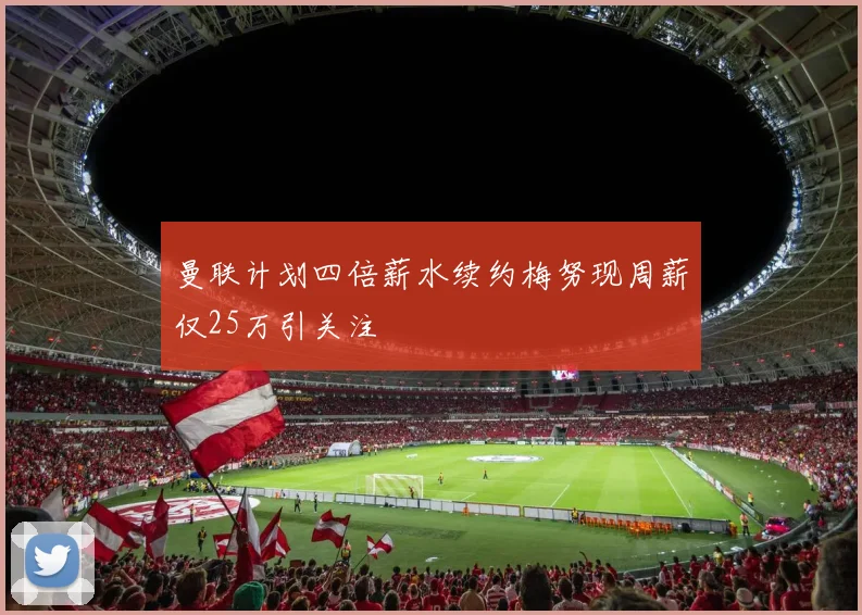曼联计划四倍薪水续约梅努现周薪仅25万引关注
