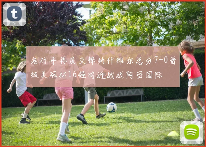 老对手再度交锋纳什维尔总分7-0晋级美冠杯16强将迎战迈阿密国际