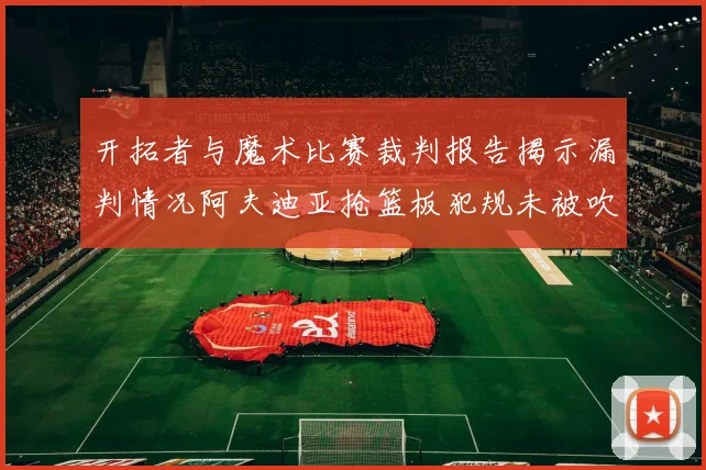 开拓者与魔术比赛裁判报告揭示漏判情况阿夫迪亚抢篮板犯规未被吹罚