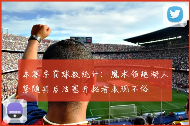 本赛季罚球数统计：魔术领跑湖人紧随其后活塞开拓者表现不俗