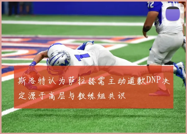 斯洛特认为萨拉赫需主动道歉DNP决定源于高层与教练组共识