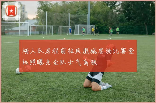 湖人队启程前往凤凰城客场比赛登机照曝光全队士气高涨