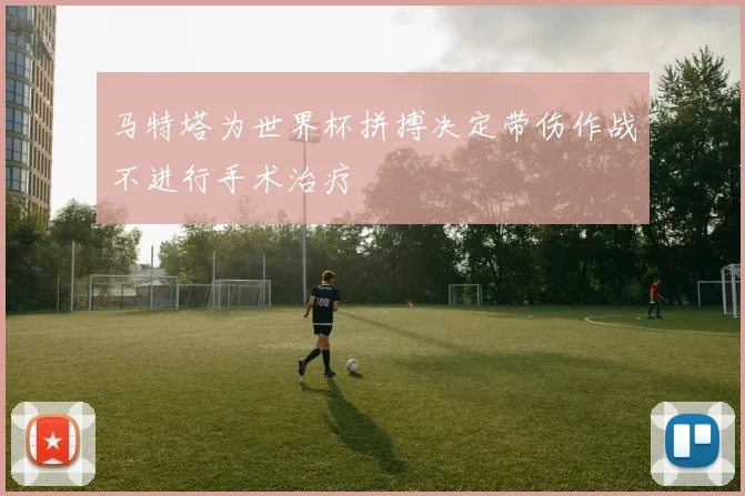 马特塔为世界杯拼搏决定带伤作战不进行手术治疗