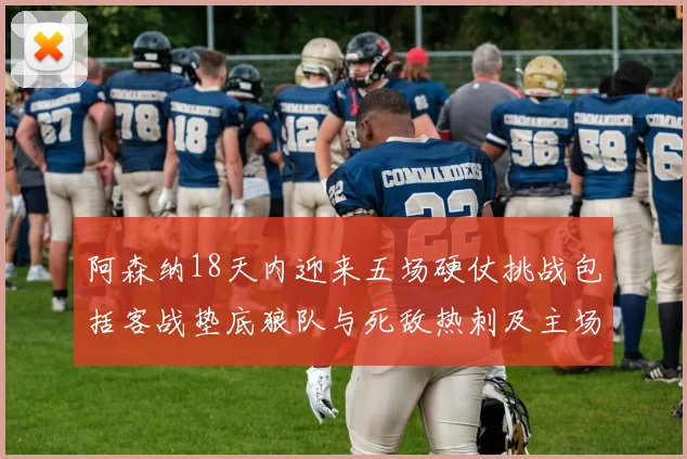 阿森纳18天内迎来五场硬仗挑战包括客战垫底狼队与死敌热刺及主场对阵车子