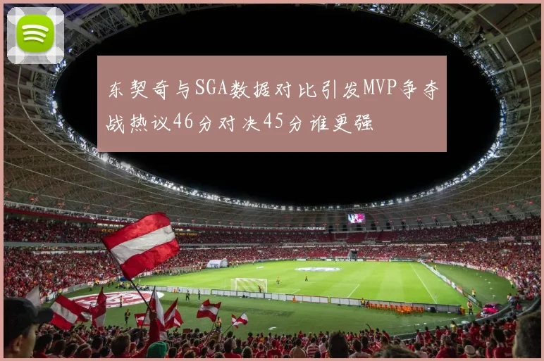 东契奇与SGA数据对比引发MVP争夺战热议46分对决45分谁更强