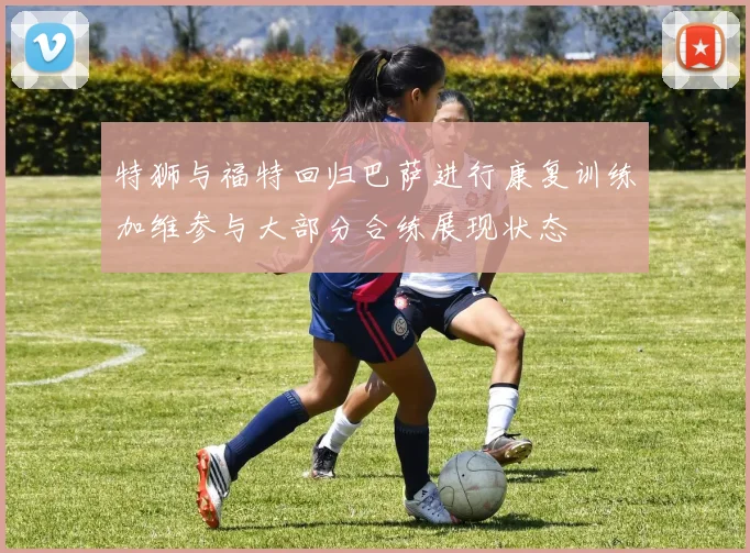 特狮与福特回归巴萨进行康复训练加维参与大部分合练展现状态