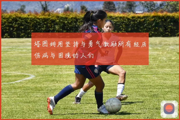 塔图姆用坚持与勇气激励所有经历伤病与困境的人们