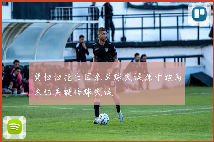 费拉拉指出国米丢球失误源于迪乌夫的关键传球失误