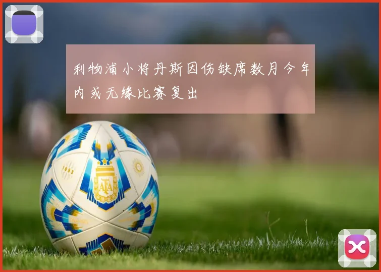 利物浦小将丹斯因伤缺席数月今年内或无缘比赛复出