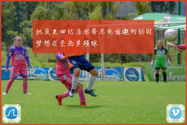 托莫里回忆马尔蒂尼电话邀约幼时梦想在圣西罗踢球