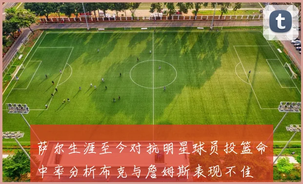 萨尔生涯至今对抗明星球员投篮命中率分析布克与詹姆斯表现不佳