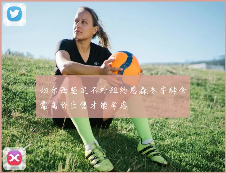切尔西坚定不外租约恩森冬季转会需高价出售才能考虑