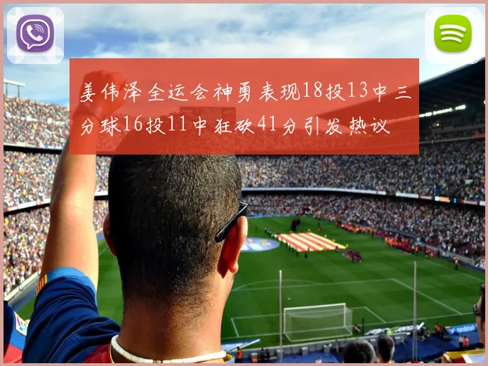 姜伟泽全运会神勇表现18投13中三分球16投11中狂砍41分引发热议