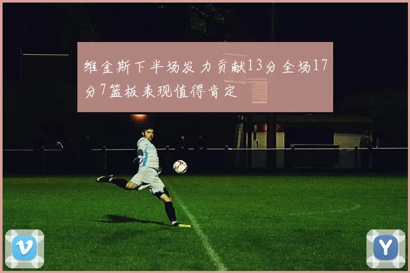 维金斯下半场发力贡献13分全场17分7篮板表现值得肯定