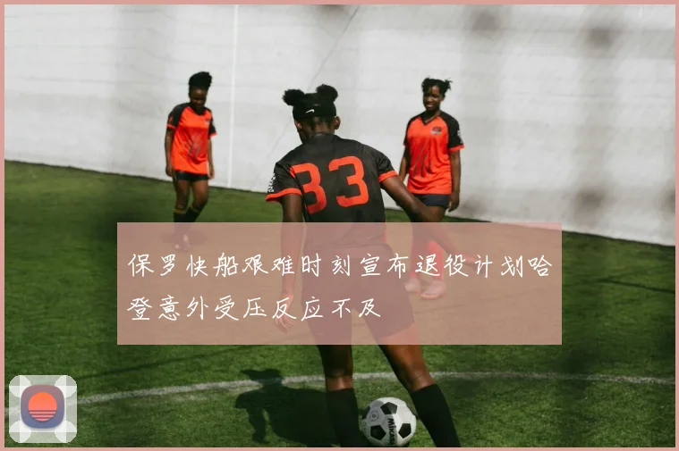 保罗快船艰难时刻宣布退役计划哈登意外受压反应不及