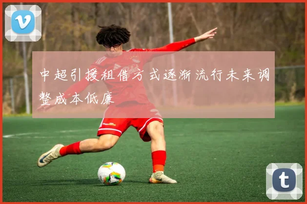 中超引援租借方式逐渐流行未来调整成本低廉