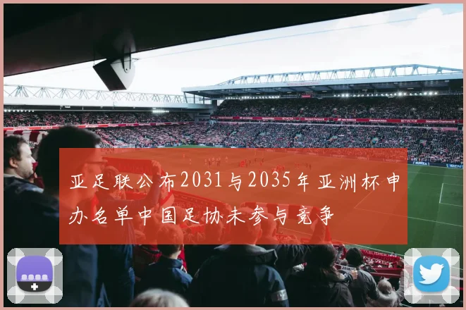 亚足联公布2031与2035年亚洲杯申办名单中国足协未参与竞争