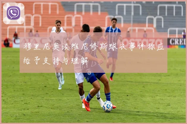 穆里尼奥谈维尼修斯球衣事件称应给予支持与理解