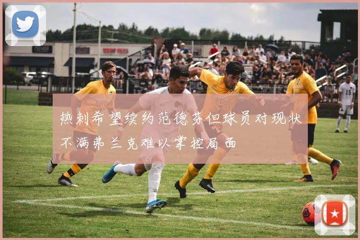 热刺希望续约范德芬但球员对现状不满弗兰克难以掌控局面