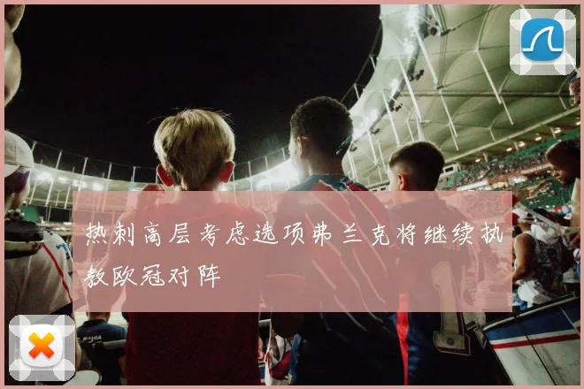 热刺高层考虑选项弗兰克将继续执教欧冠对阵