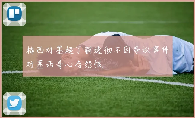 梅西对墨超了解透彻不因争议事件对墨西哥心存怨恨