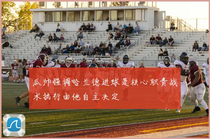 瓜帅强调哈兰德进球是核心职责战术执行由他自主决定