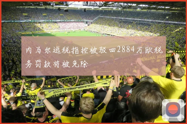 内马尔逃税指控被驳回2884万欧税务罚款将被免除