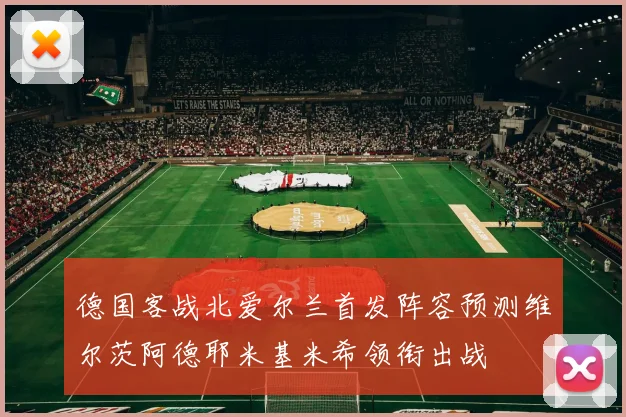 德国客战北爱尔兰首发阵容预测维尔茨阿德耶米基米希领衔出战