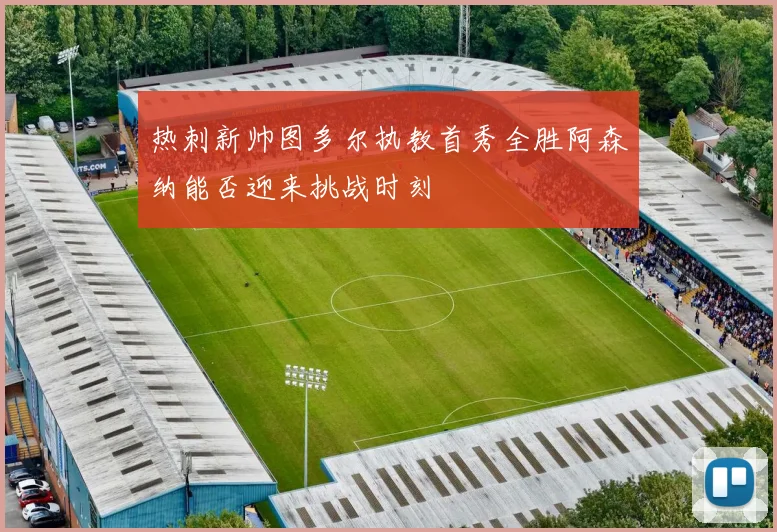 热刺新帅图多尔执教首秀全胜阿森纳能否迎来挑战时刻