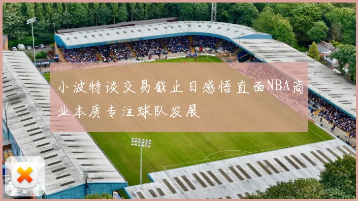 小波特谈交易截止日感悟直面NBA商业本质专注球队发展