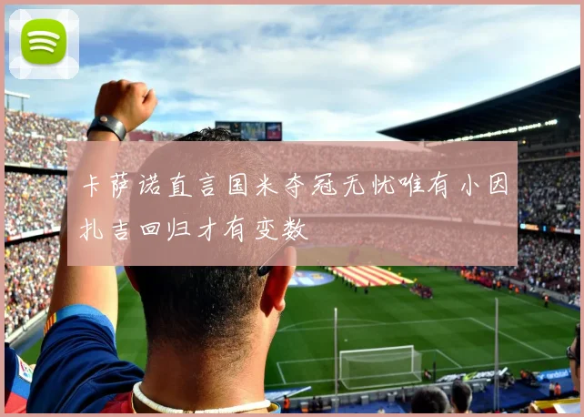 卡萨诺直言国米夺冠无忧唯有小因扎吉回归才有变数