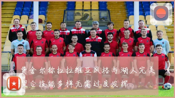 费舍尔称拉拉维亚风格与湖人完美契合技能多样无需过度发挥